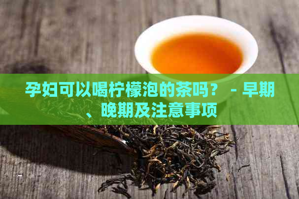 孕妇可以喝柠檬泡的茶吗？ - 早期、晚期及注意事项