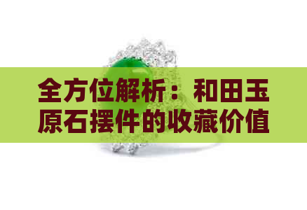 全方位解析：和田玉原石摆件的收藏价值、鉴定方法与购买注意事项