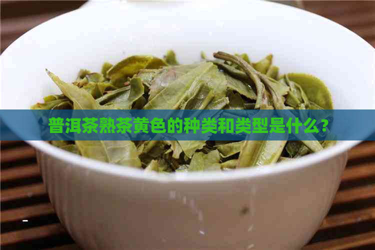 普洱茶熟茶黄色的种类和类型是什么？