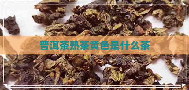 普洱茶熟茶黄色是什么茶