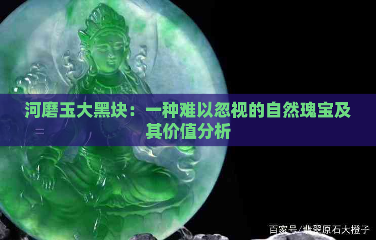 河磨玉大黑块：一种难以忽视的自然瑰宝及其价值分析