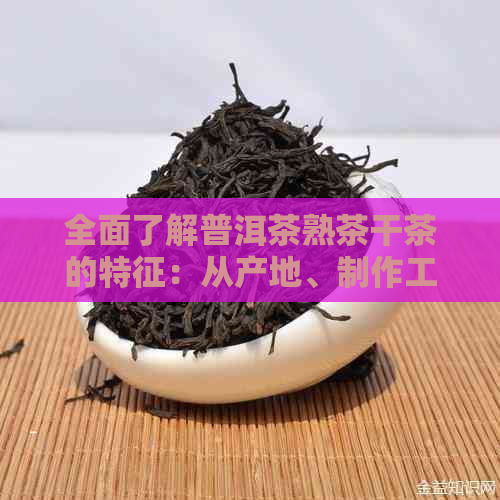 全面了解普洱茶熟茶干茶的特征：从产地、制作工艺到口感品鉴的全方位指南