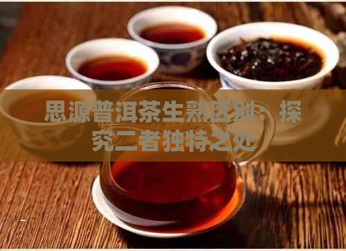 思源普洱茶生熟区别：探究二者独特之处