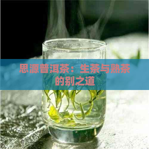 思源普洱茶：生茶与熟茶的别之道