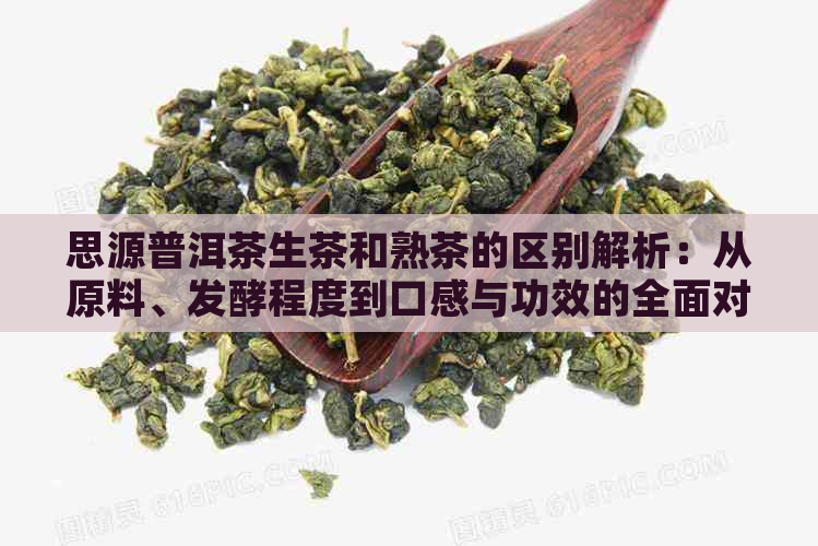 思源普洱茶生茶和熟茶的区别解析：从原料、发酵程度到口感与功效的全面对比