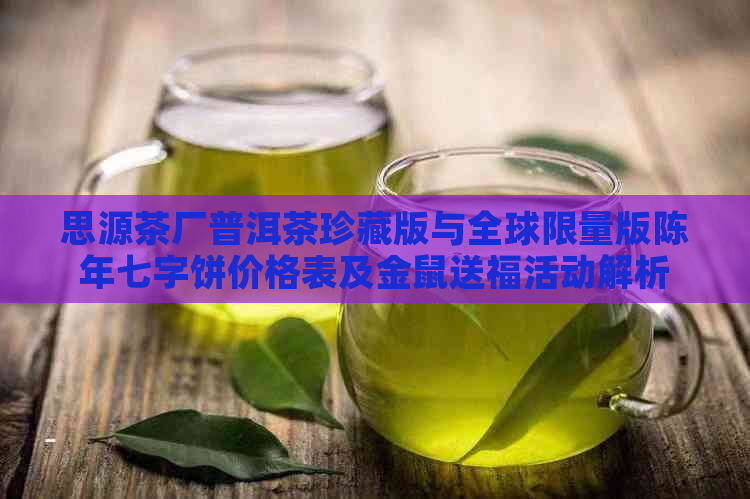 思源茶厂普洱茶珍藏版与全球限量版陈年七字饼价格表及金鼠送福活动解析