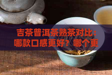 吉茶普洱茶熟茶对比：哪款口感更好？哪个更适合你的口味？