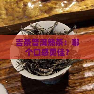 吉茶普洱熟茶：哪个口感更佳？