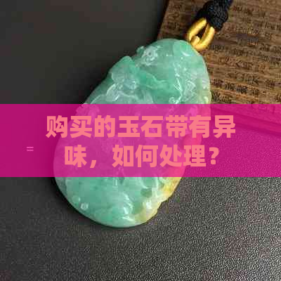 购买的玉石带有异味，如何处理？