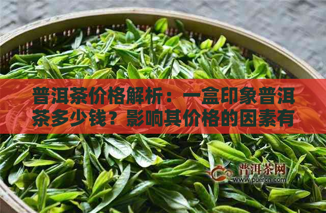 普洱茶价格解析：一盒印象普洱茶多少钱？影响其价格的因素有哪些？