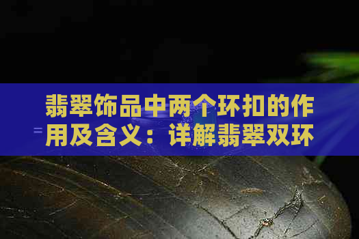 翡翠饰品中两个环扣的作用及含义：详解翡翠双环的设计理念与文化传承