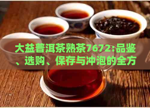 大益普洱茶熟茶7672:品鉴、选购、保存与冲泡的全方位指南