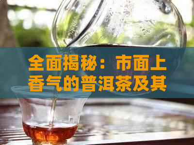 全面揭秘：市面上香气的普洱茶及其挑选方法，助你轻松找到心头好！