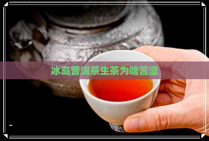 冰岛普洱茶生茶为啥苦涩