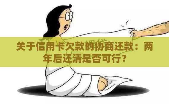 关于信用卡欠款的协商还款：两年后还清是否可行？