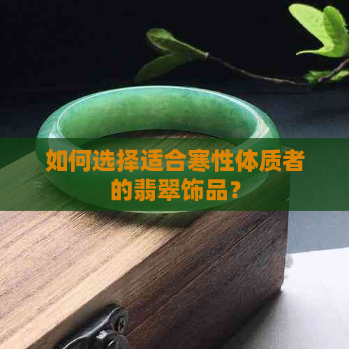 如何选择适合寒性体质者的翡翠饰品？