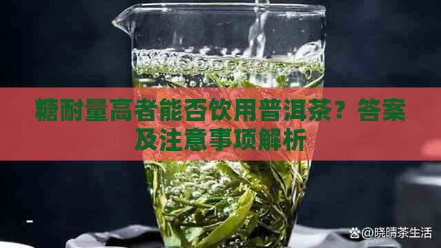 糖耐量高者能否饮用普洱茶？答案及注意事项解析