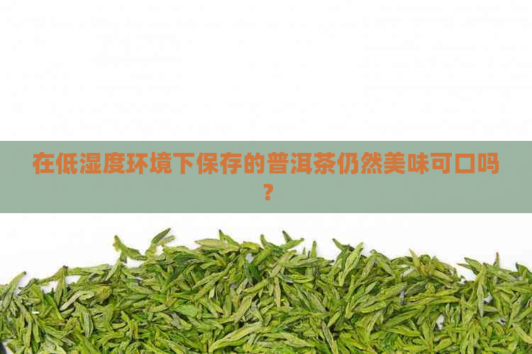 在低湿度环境下保存的普洱茶仍然美味可口吗？