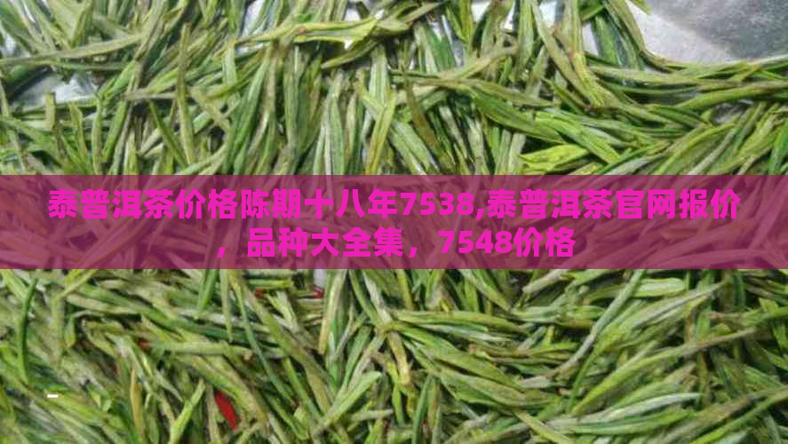 泰普洱茶价格陈期十八年7538,泰普洱茶官网报价，品种大全集，7548价格