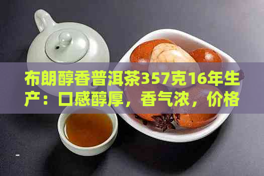 布朗醇香普洱茶357克16年生产：口感醇厚，香气浓，价格适中，深受喜爱。