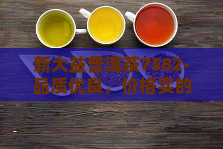 新大益普洱茶7582-品质优良，价格实的投资佳选