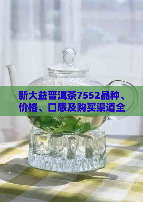 新大益普洱茶7552品种、价格、口感及购买渠道全面解析