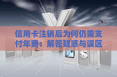 信用卡注销后为何仍需支付年费：解答疑惑与误区