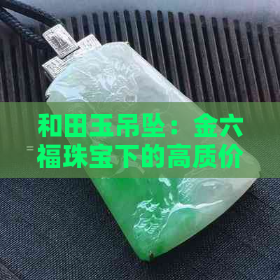 和田玉吊坠：金六福珠宝下的高质价比选择