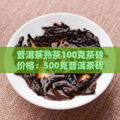 普洱茶熟茶100克茶砖价格：500克普洱茶砖多少钱一块？