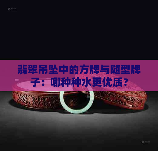 翡翠吊坠中的方牌与随型牌子：哪种种水更优质？