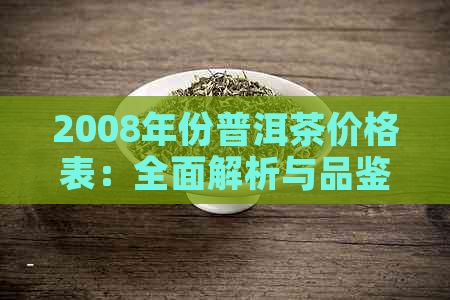 2008年份普洱茶价格表：全面解析与品鉴指南，博友茶友必备