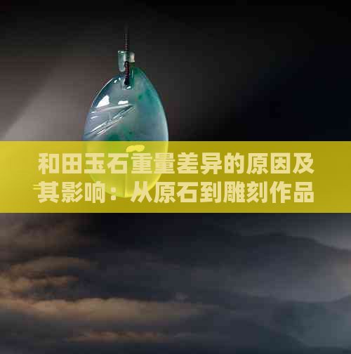 和田玉石重量差异的原因及其影响：从原石到雕刻作品的全方位解析