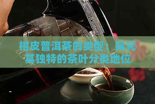 柑皮普洱茶的类型：探究其独特的茶叶分类地位