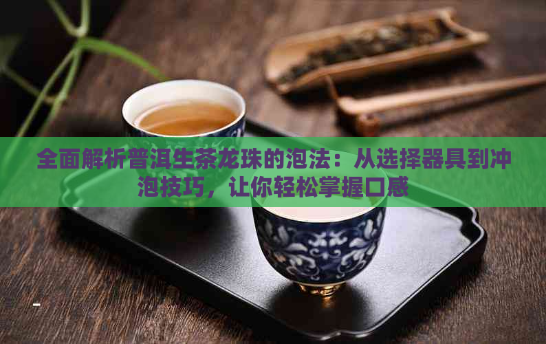 全面解析普洱生茶龙珠的泡法：从选择器具到冲泡技巧，让你轻松掌握口感