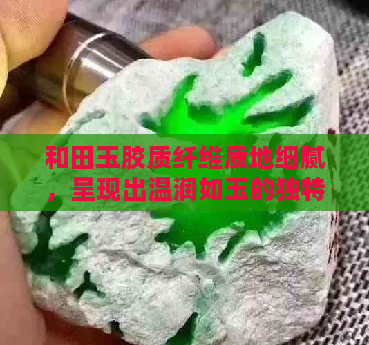 和田玉胶质纤维质地细腻，呈现出温润如玉的独特美感