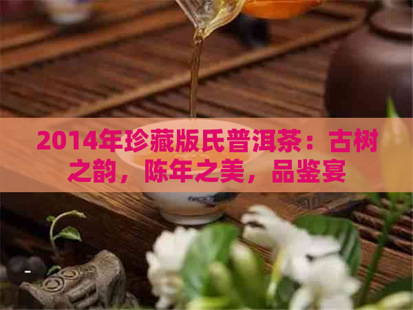 2014年珍藏版氏普洱茶：古树之韵，陈年之美，品鉴宴