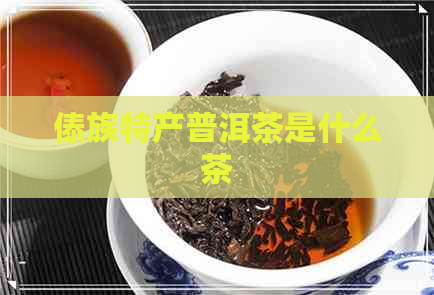 傣族特产普洱茶是什么茶