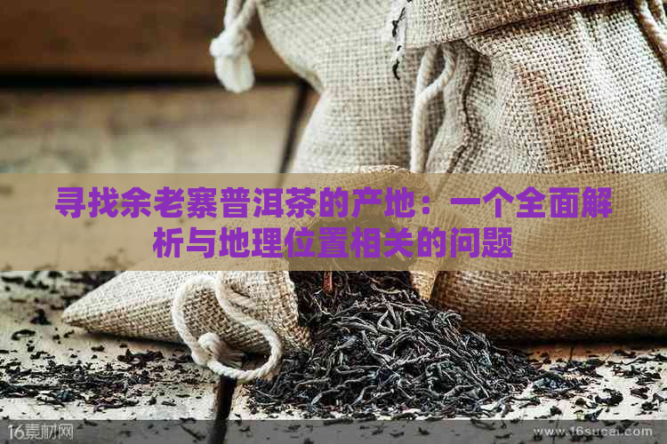 寻找余老寨普洱茶的产地：一个全面解析与地理位置相关的问题