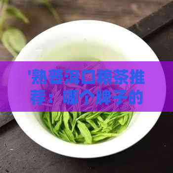 '熟普洱口粮茶推荐：哪个牌子的熟普洱口粮茶好？'