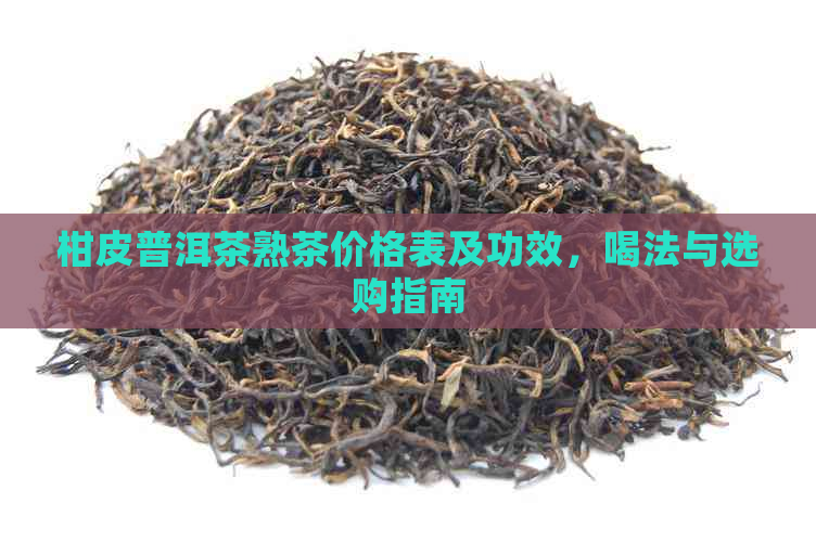 柑皮普洱茶熟茶价格表及功效，喝法与选购指南