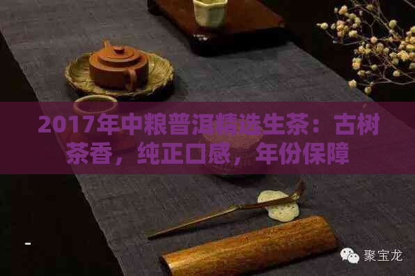 2017年中粮普洱精选生茶：古树茶香，纯正口感，年份保障