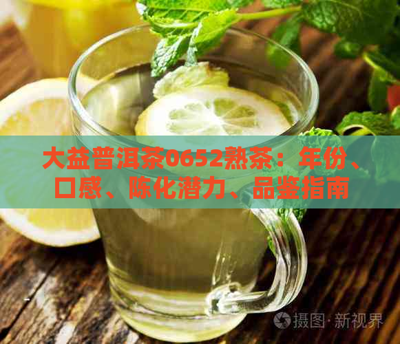 大益普洱茶0652熟茶：年份、口感、陈化潜力、品鉴指南