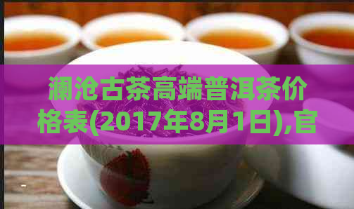 澜沧古茶高端普洱茶价格表(2017年8月1日),官网最新价格，品质如何？