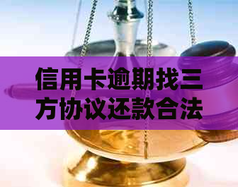 信用卡逾期找三方协议还款合法吗？安全可靠吗？