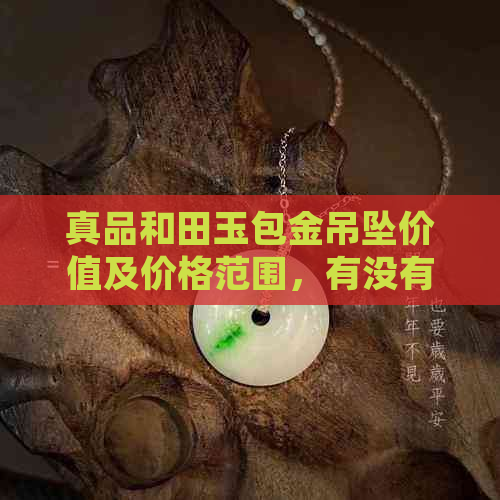 真品和田玉包金吊坠价值及价格范围，有没有几万元的高品质和田玉包金挂坠？