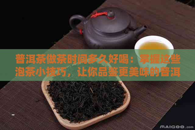 普洱茶做茶时间多久好喝：掌握这些泡茶小技巧，让你品鉴更美味的普洱茶