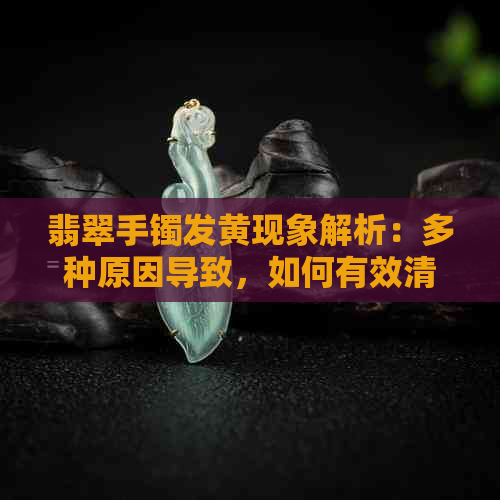 翡翠手镯发黄现象解析：多种原因导致，如何有效清洁与保养？