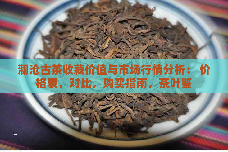 澜沧古茶收藏价值与市场行情分析： 价格表，对比，购买指南，茶叶鉴