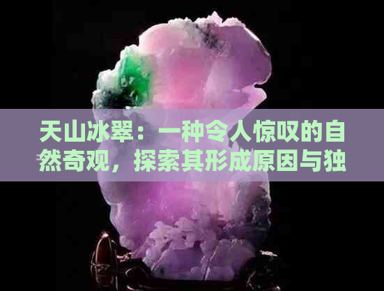 天山冰翠：一种令人惊叹的自然奇观，探索其形成原因与独特魅力