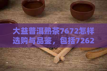 大益普洱熟茶7672怎样选购与品鉴，包括7262、7552、7692、7572和7752等款式